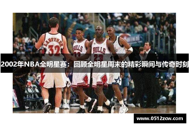2002年NBA全明星赛：回顾全明星周末的精彩瞬间与传奇时刻