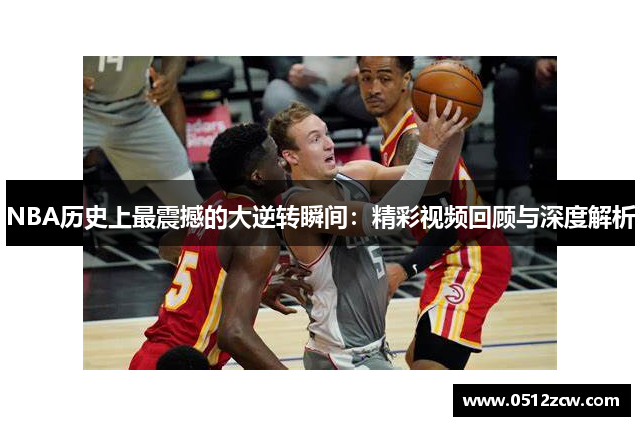 NBA历史上最震撼的大逆转瞬间：精彩视频回顾与深度解析