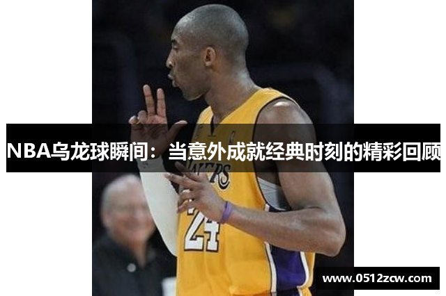 NBA乌龙球瞬间：当意外成就经典时刻的精彩回顾