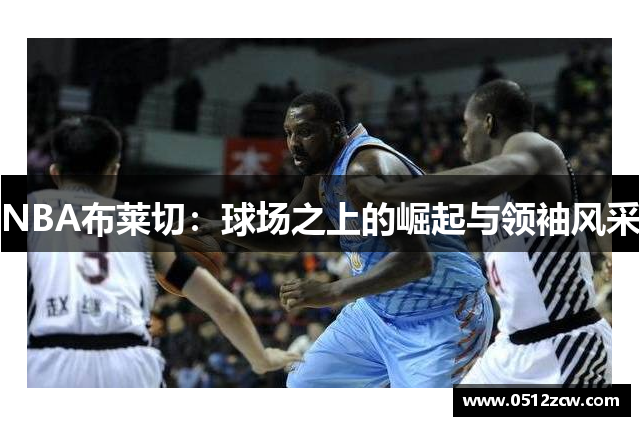 NBA布莱切：球场之上的崛起与领袖风采