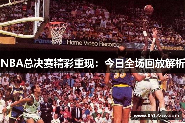 NBA总决赛精彩重现：今日全场回放解析