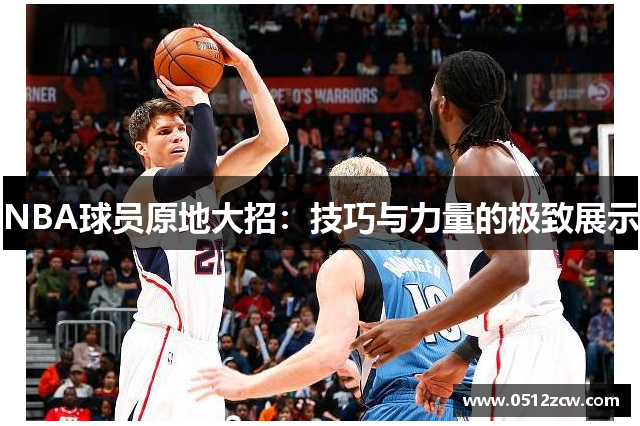 NBA球员原地大招：技巧与力量的极致展示