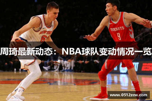 周琦最新动态：NBA球队变动情况一览