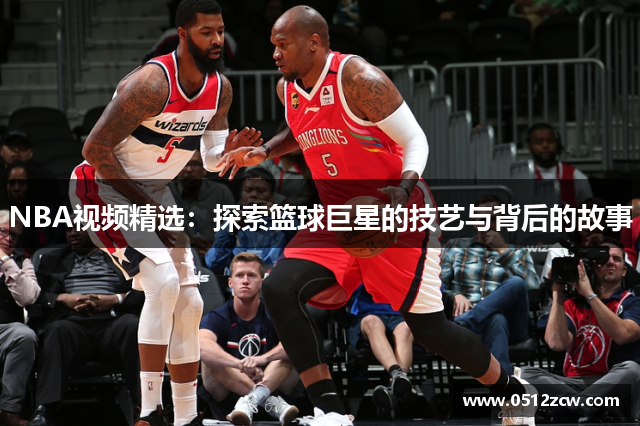 NBA视频精选：探索篮球巨星的技艺与背后的故事