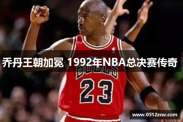 乔丹王朝加冕 1992年NBA总决赛传奇 
