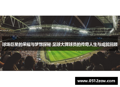 球场巨星的荣耀与梦想探秘 足球大牌球员的传奇人生与成就回顾