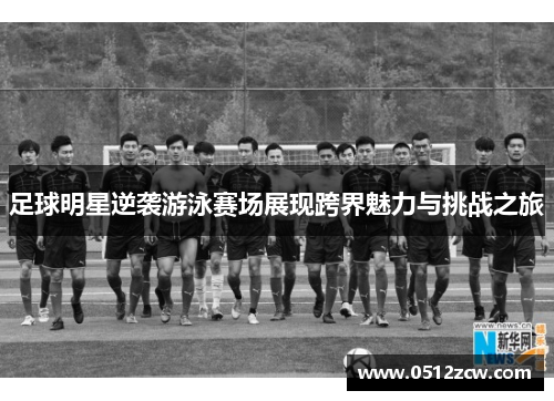 足球明星逆袭游泳赛场展现跨界魅力与挑战之旅
