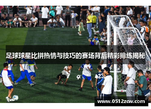 足球球星比拼热情与技巧的赛场背后精彩排练揭秘