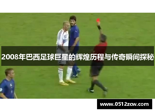 2008年巴西足球巨星的辉煌历程与传奇瞬间探秘