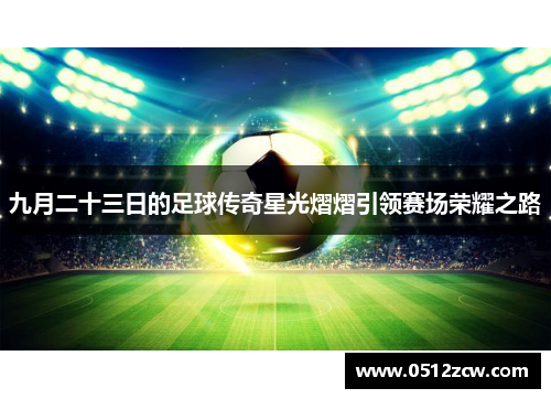 九月二十三日的足球传奇星光熠熠引领赛场荣耀之路