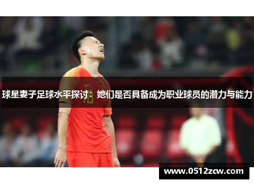 球星妻子足球水平探讨：她们是否具备成为职业球员的潜力与能力