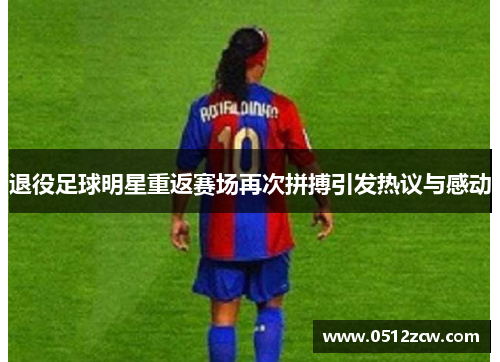退役足球明星重返赛场再次拼搏引发热议与感动
