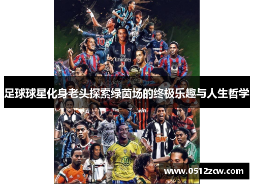足球球星化身老头探索绿茵场的终极乐趣与人生哲学