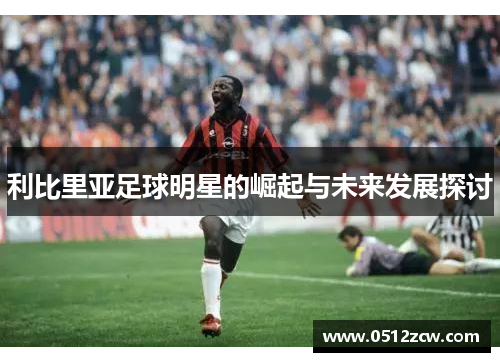 利比里亚足球明星的崛起与未来发展探讨