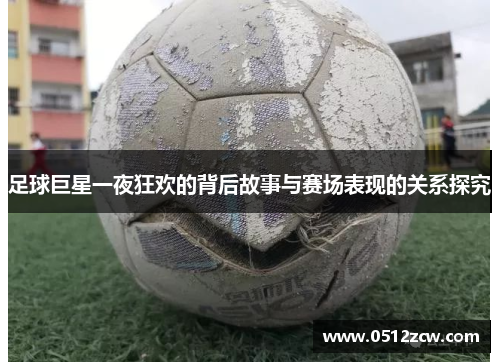 足球巨星一夜狂欢的背后故事与赛场表现的关系探究