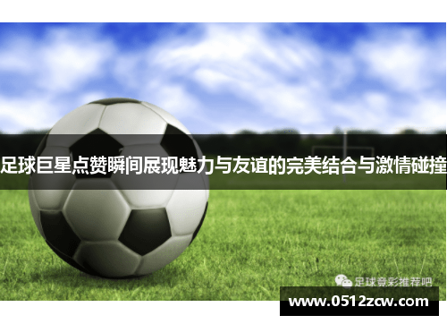 足球巨星点赞瞬间展现魅力与友谊的完美结合与激情碰撞