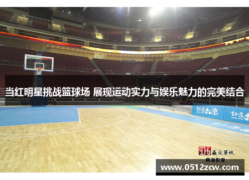 当红明星挑战篮球场 展现运动实力与娱乐魅力的完美结合