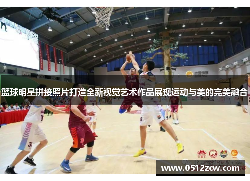 篮球明星拼接照片打造全新视觉艺术作品展现运动与美的完美融合