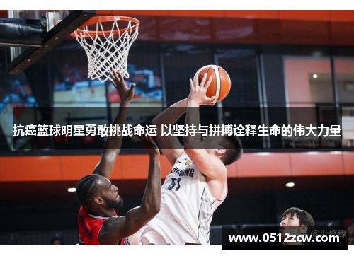 抗癌篮球明星勇敢挑战命运 以坚持与拼搏诠释生命的伟大力量