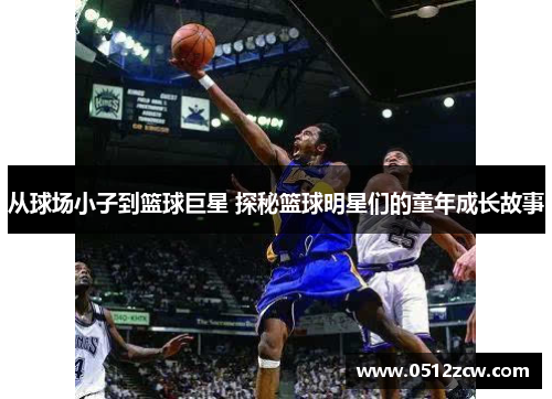 从球场小子到篮球巨星 探秘篮球明星们的童年成长故事
