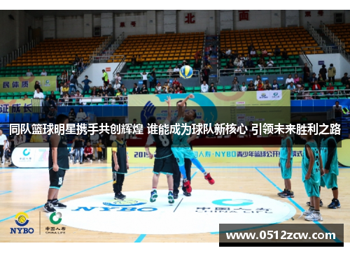 同队篮球明星携手共创辉煌 谁能成为球队新核心 引领未来胜利之路