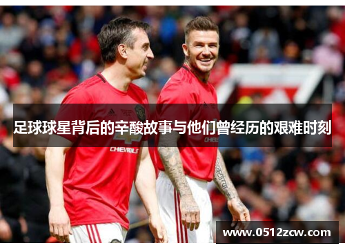足球球星背后的辛酸故事与他们曾经历的艰难时刻