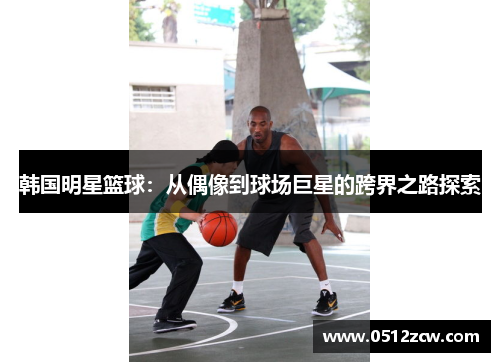 韩国明星篮球：从偶像到球场巨星的跨界之路探索