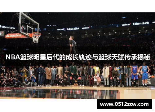 NBA篮球明星后代的成长轨迹与篮球天赋传承揭秘