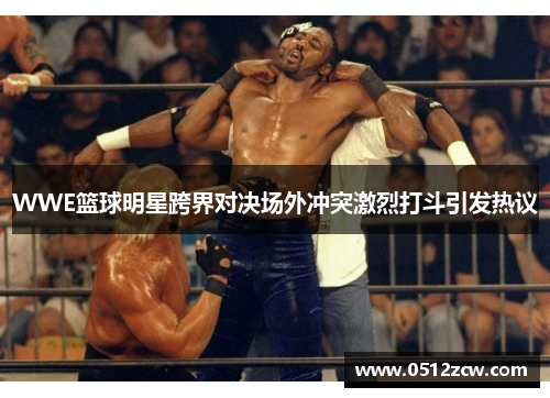 WWE篮球明星跨界对决场外冲突激烈打斗引发热议