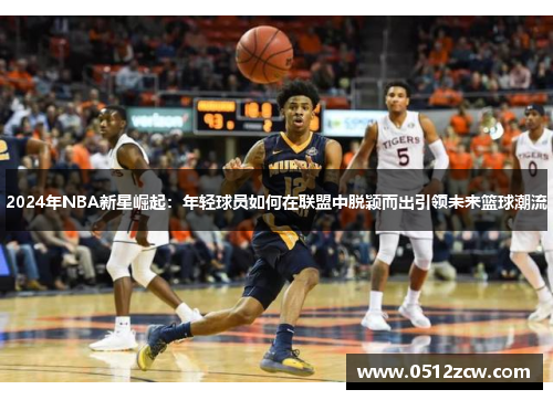 2024年NBA新星崛起：年轻球员如何在联盟中脱颖而出引领未来篮球潮流