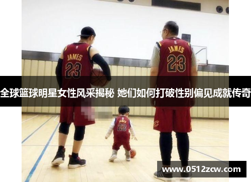 全球篮球明星女性风采揭秘 她们如何打破性别偏见成就传奇