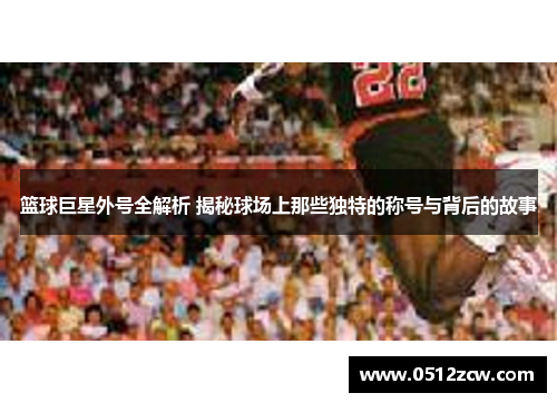 篮球巨星外号全解析 揭秘球场上那些独特的称号与背后的故事