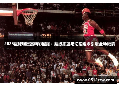 2025篮球明星赛精彩回顾：超级扣篮与逆袭绝杀引爆全场激情