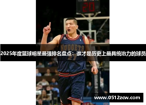 2025年度篮球明星最强排名盘点：谁才是历史上最具统治力的球员