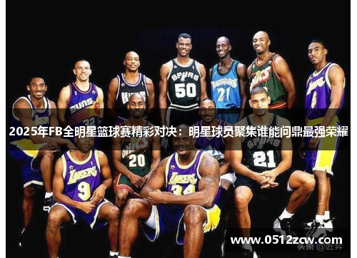 2025年FB全明星篮球赛精彩对决：明星球员聚集谁能问鼎最强荣耀