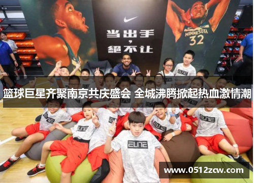 篮球巨星齐聚南京共庆盛会 全城沸腾掀起热血激情潮