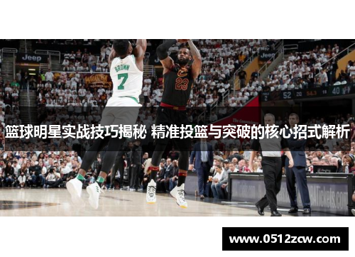 篮球明星实战技巧揭秘 精准投篮与突破的核心招式解析