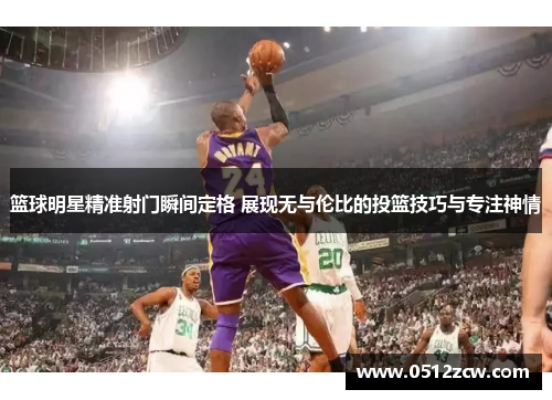 篮球明星精准射门瞬间定格 展现无与伦比的投篮技巧与专注神情