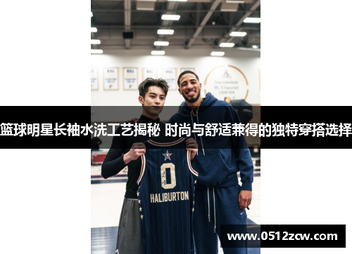 篮球明星长袖水洗工艺揭秘 时尚与舒适兼得的独特穿搭选择