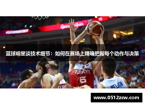 篮球明星谈技术细节：如何在赛场上精确把握每个动作与决策
