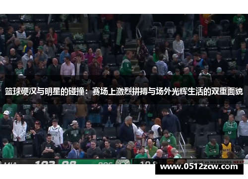 篮球硬汉与明星的碰撞：赛场上激烈拼搏与场外光辉生活的双重面貌