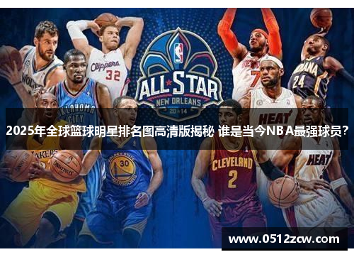 2025年全球篮球明星排名图高清版揭秘 谁是当今NBA最强球员？